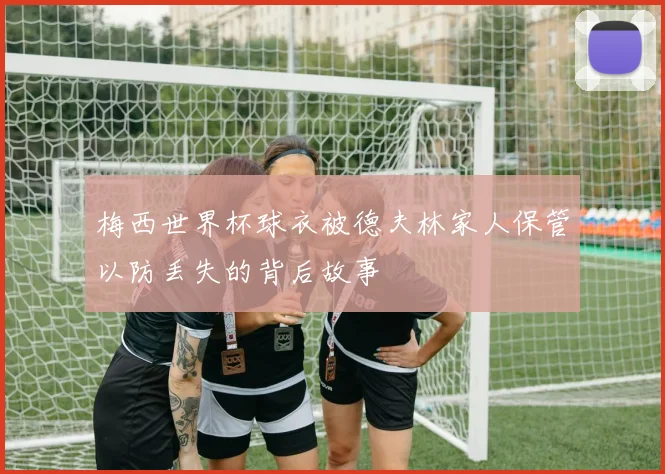 梅西世界杯球衣被德夫林家人保管以防丢失的背后故事