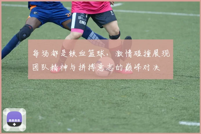 每场都是铁血篮球，激情碰撞展现团队精神与拼搏意志的巅峰对决
