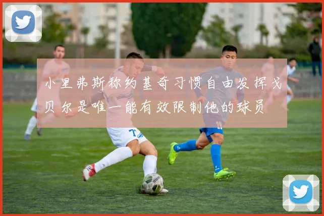 小里弗斯称约基奇习惯自由发挥戈贝尔是唯一能有效限制他的球员