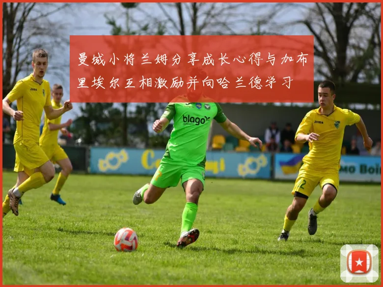 曼城小将兰姆分享成长心得与加布里埃尔互相激励并向哈兰德学习