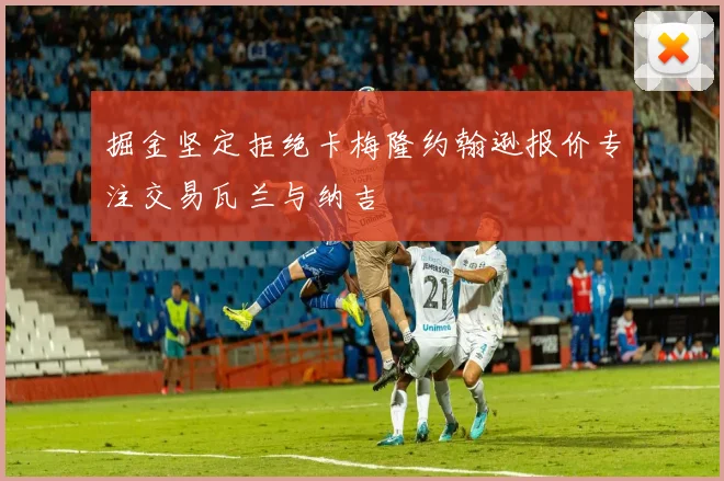 掘金坚定拒绝卡梅隆约翰逊报价专注交易瓦兰与纳吉