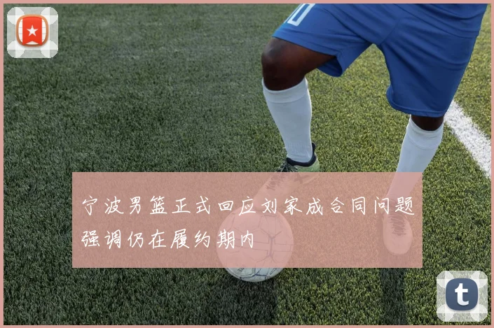 宁波男篮正式回应刘家成合同问题强调仍在履约期内
