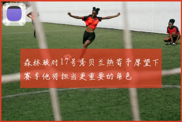 森林狼对17号秀贝兰热寄予厚望下赛季他将担当更重要的角色