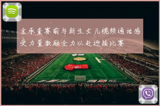 金承奎赛前与新生女儿视频通话感受力量激励全力以赴迎接比赛