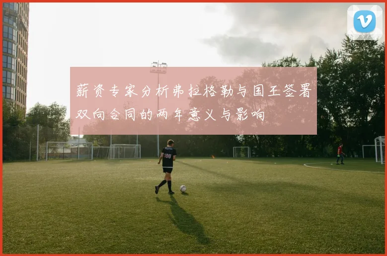薪资专家分析弗拉格勒与国王签署双向合同的两年意义与影响