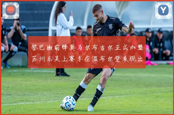 黎巴嫩前锋奥马尔布吉尔正式加盟苏州东吴上赛季在温布尔登表现出色