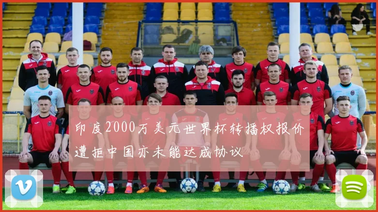 印度2000万美元世界杯转播权报价遭拒中国亦未能达成协议