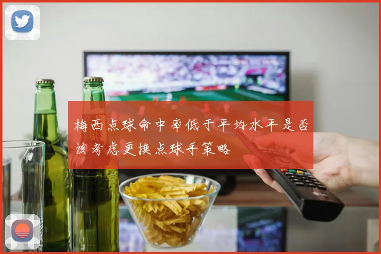 梅西点球命中率低于平均水平是否该考虑更换点球手策略