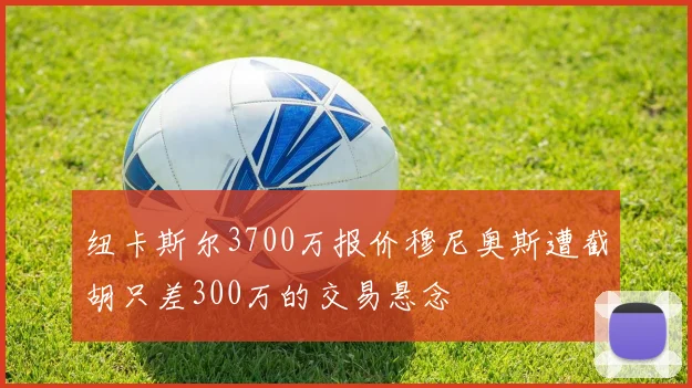 纽卡斯尔3700万报价穆尼奥斯遭截胡只差300万的交易悬念