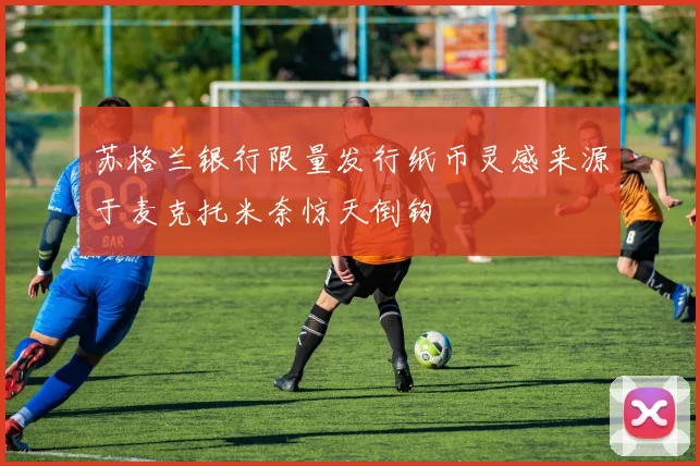 苏格兰银行限量发行纸币灵感来源于麦克托米奈惊天倒钩