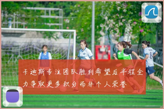 卡迪斯专注团队胜利希望后半程全力争取更多积分而非个人荣誉