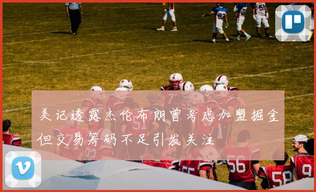 美记透露杰伦布朗曾考虑加盟掘金但交易筹码不足引发关注