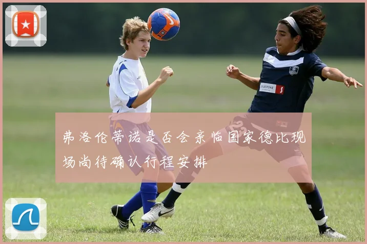 弗洛伦蒂诺是否会亲临国家德比现场尚待确认行程安排