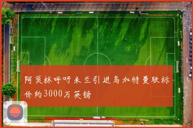 阿莫林呼吁米兰引进乌加特曼联标价约3000万英镑
