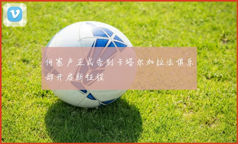 何塞卢正式告别卡塔尔加拉法俱乐部开启新征程