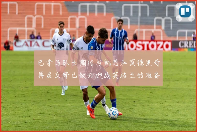 巴拿马队长期待与凯恩和莫德里奇再度交锋已做好迎战英格兰的准备